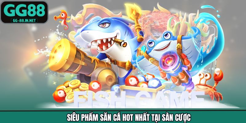 Siêu phẩm săn cá hot nhất tại sàn cược